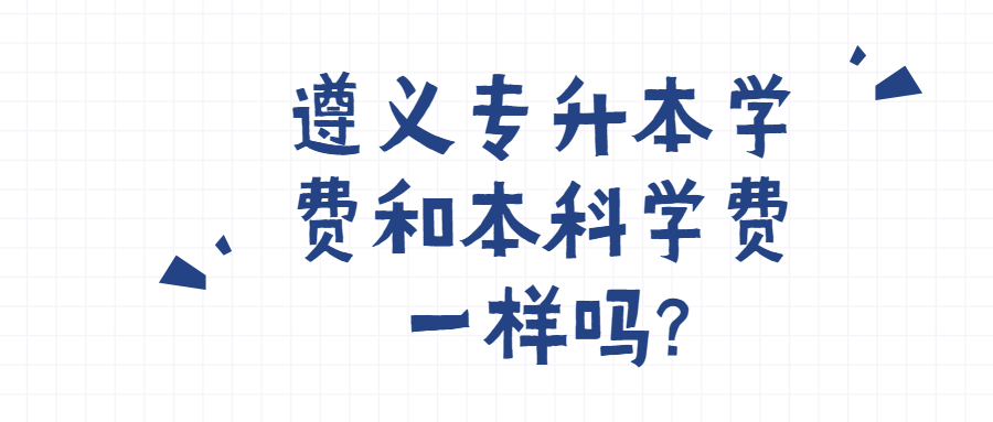 遵義專升本學(xué)費(fèi)和本科學(xué)費(fèi)一樣嗎?